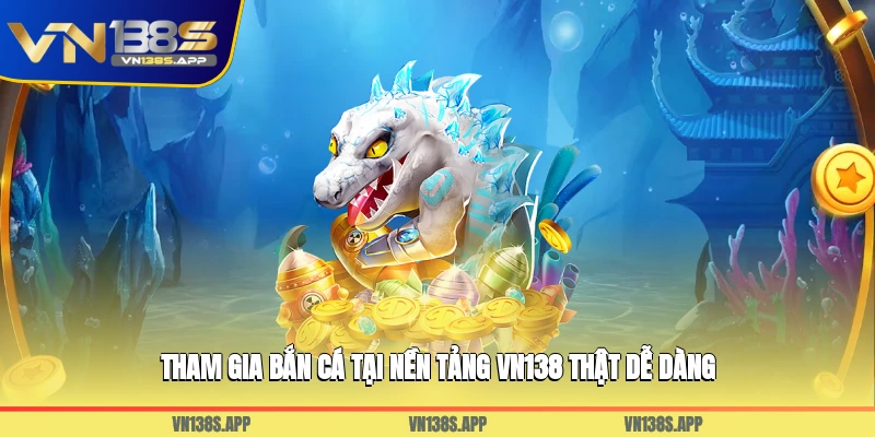 Tham gia bắn cá tại nền tảng VN138 thật dễ dàng