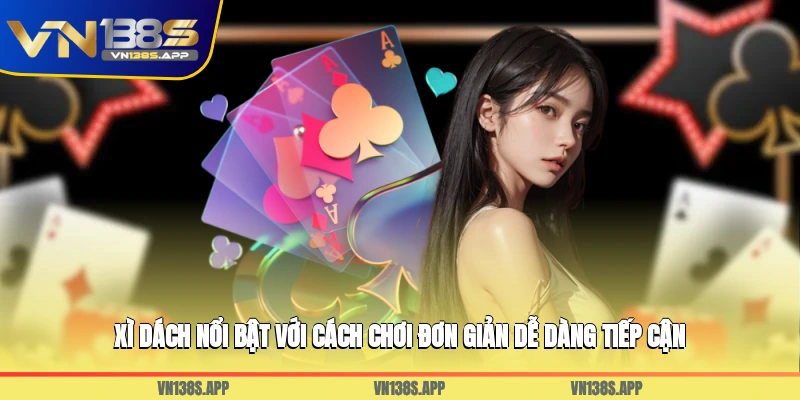 Xì Dách nổi bật với cách chơi đơn giản, dễ dàng tiếp cận