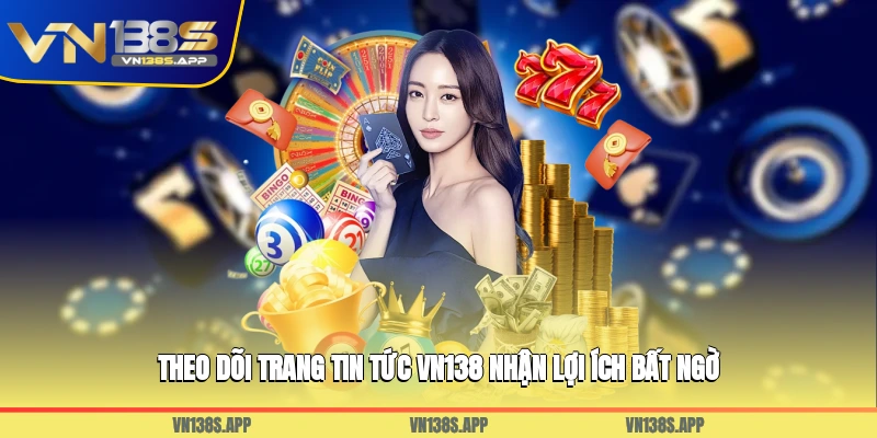 Theo dõi trang tin tức VN138 nhận lợi ích bất ngờ